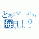 とあるマ　コしゃんの毎日！？日記（インデックス）