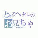 とあるヘタレのお兄ちゃん（ヘタレで悪いか？！）