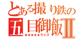 とある撮り鉄の五目御飯Ⅱ（★★★★★ライス）