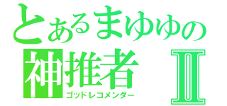 とあるまゆゆの神推者Ⅱ（ゴッドレコメンダー）