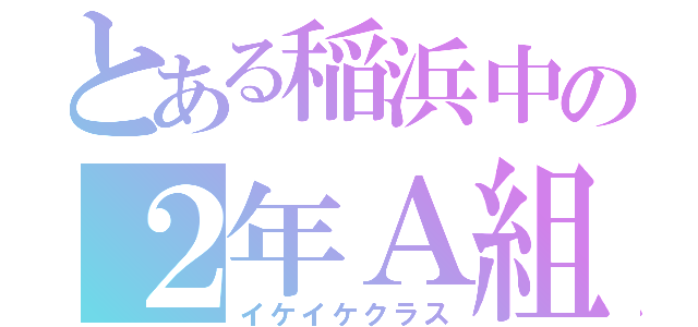 とある稲浜中の２年Ａ組（イケイケクラス）