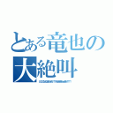 とある竜也の大絶叫（ど゛う゛し゛て゛な゛ん゛だ゛よ゛お゛お゛ぉ゛お゛！゛！゛！゛ん゛あ゛あ゛あ゛あ゛あ゛ぁ゛ぁ゛あ゛あ゛！゛！゛！゛！゛）