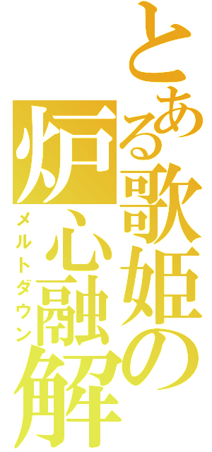 とある歌姫の炉心融解（メルトダウン）