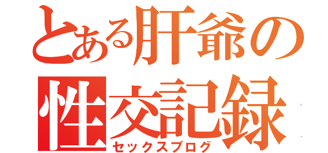 とある肝爺の性交記録（セックスブログ）