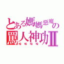 とある媽媽惡魔の罵人神功Ⅱ（哈哈哈哈）