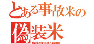 とある事故米の偽装米（数百億の税で日本人癌死作戦）