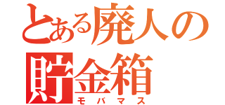 とある廃人の貯金箱（モバマス）