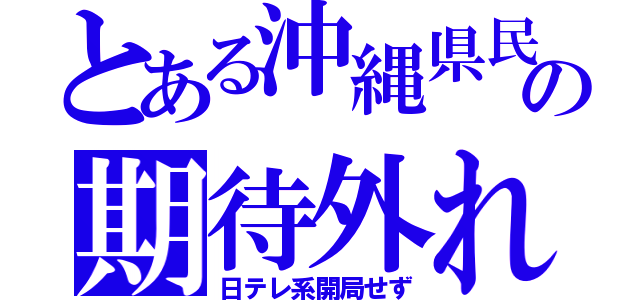 とある沖縄県民の期待外れ（日テレ系開局せず）