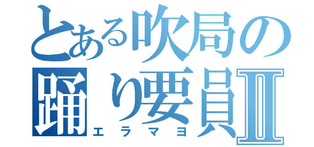 とある吹局の踊り要員Ⅱ（エラマヨ）