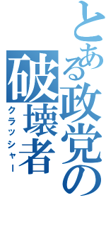 とある政党の破壊者（クラッシャー）