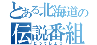 とある北海道の伝説番組（どうでしょう）