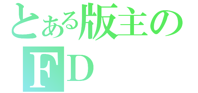 とある版主のＦＤ（）