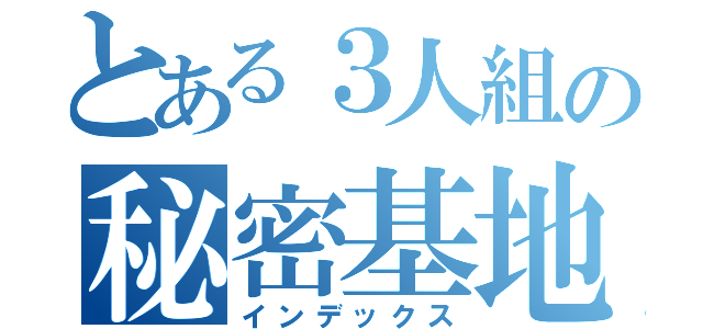 とある３人組の秘密基地（インデックス）