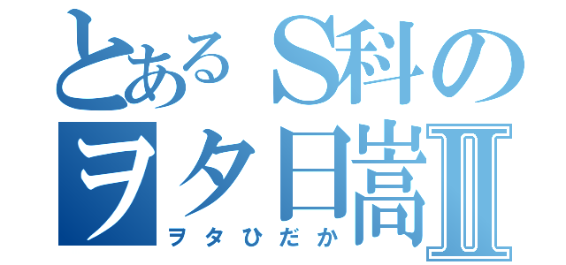 とあるＳ科のヲタ日嵩Ⅱ（ヲタひだか）