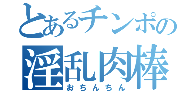 とあるチンポの淫乱肉棒（おちんちん）