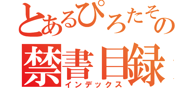 とあるぴろたその禁書目録（インデックス）