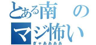 とある南のマジ怖い（ぎゃああああ）