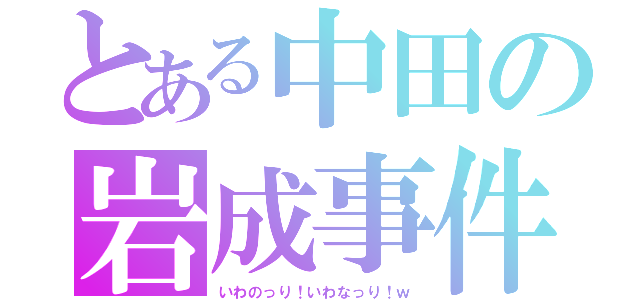 とある中田の岩成事件（いわのっり！いわなっり！ｗ）