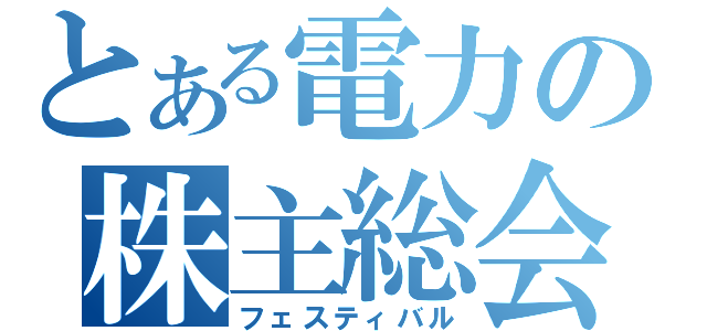 とある電力の株主総会（フェスティバル）