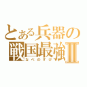 とある兵器の戦国最強Ⅱ（なべのすけ）