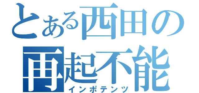 とある西田の再起不能（インポテンツ）