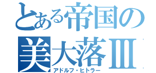 とある帝国の美大落Ⅲ（アドルフ・ヒトラー）