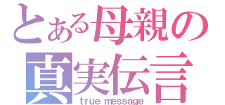 とある母親の真実伝言（ｔｒｕｅ ｍｅｓｓａｇｅ）