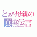 とある母親の真実伝言（ｔｒｕｅ ｍｅｓｓａｇｅ）