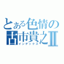 とある色情の古市貴之Ⅱ（インデックス）