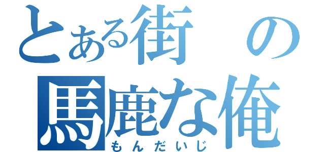 とある街の馬鹿な俺（もんだいじ）