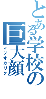 とある学校の巨大顔（マツオカリク）