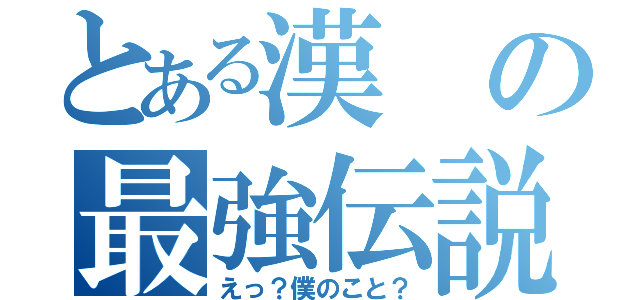 とある漢の最強伝説（えっ？僕のこと？）