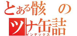 とある骸のツナ缶詰（インデックス）