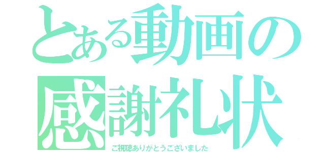 とある動画の感謝礼状（ご視聴ありがとうございました）