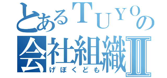 とあるＴＵＹＯＰＯＮの会社組織Ⅱ（げぼくども）