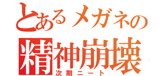 とあるメガネの精神崩壊（次期ニート）