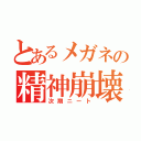 とあるメガネの精神崩壊（次期ニート）