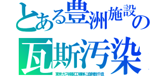 とある豊洲施設の瓦斯汚染（東京ガス精製工場跡に血税数千億）