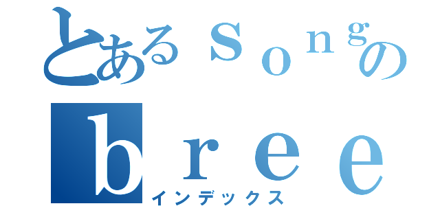 とあるｓｏｎｇ ｏｆのｂｒｅｅｚｅ（インデックス）