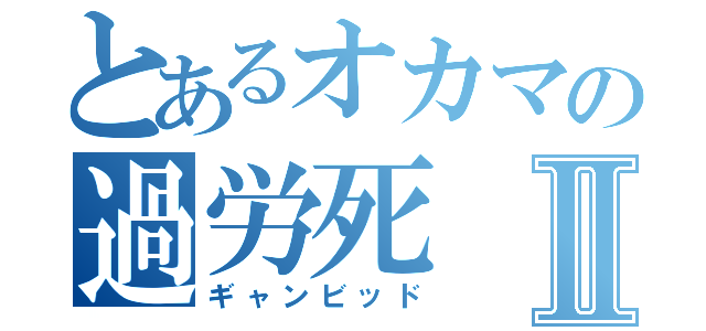 とあるオカマの過労死Ⅱ（ギャンビッド）