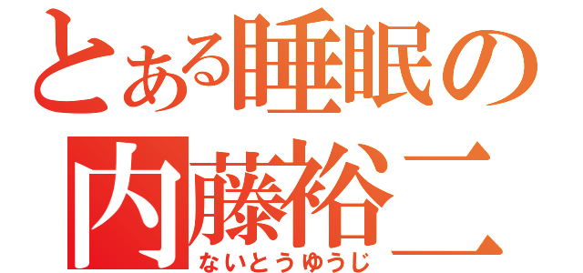 とある睡眠の内藤裕二（ないとうゆうじ）