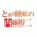 とある睡眠の内藤裕二（ないとうゆうじ）