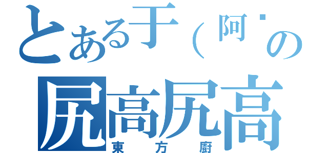 とある于（阿虛）承の尻高尻高尻高尻（東方廚）