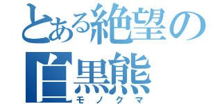 とある絶望の白黒熊（モノクマ）