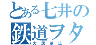 とある七井の鉄道ヲタ（大塚基広）