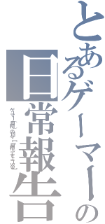 とあるゲーマーの日常報告（ゲーマー（自称）の日々【「自称」ですよーｗｗ】）