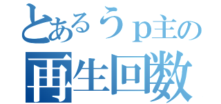 とあるうｐ主の再生回数（）