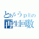 とあるうｐ主の再生回数（）