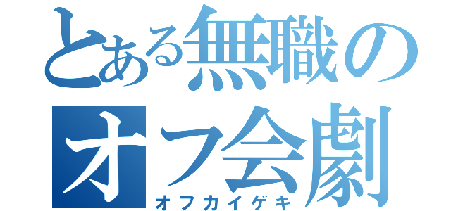 とある無職のオフ会劇（オフカイゲキ）