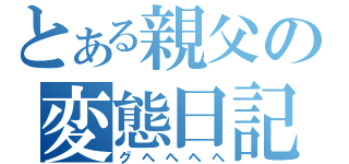 とある親父の変態日記（グヘヘヘヘ）